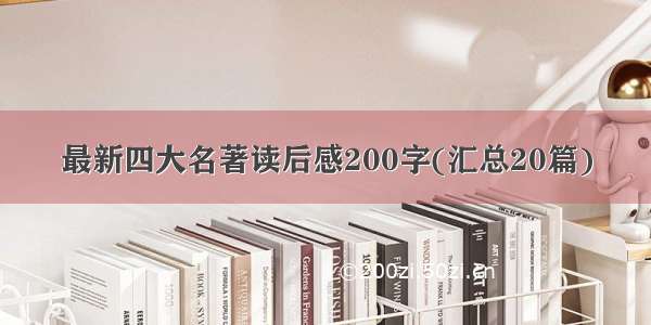 最新四大名著读后感200字(汇总20篇)