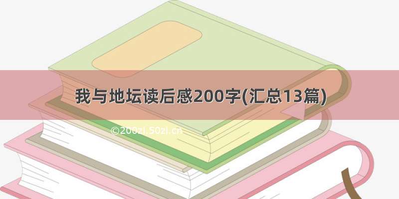 我与地坛读后感200字(汇总13篇)