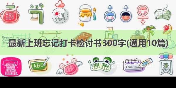 最新上班忘记打卡检讨书300字(通用10篇)