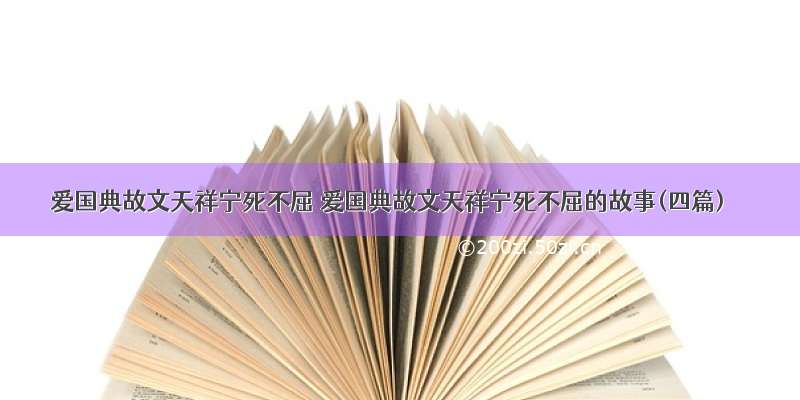 爱国典故文天祥宁死不屈 爱国典故文天祥宁死不屈的故事(四篇)