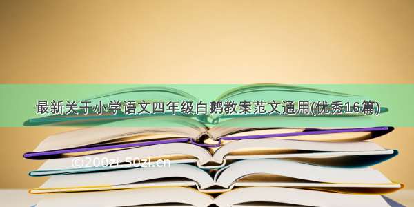 最新关于小学语文四年级白鹅教案范文通用(优秀16篇)