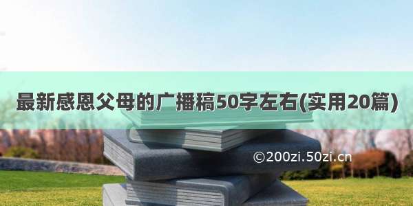 最新感恩父母的广播稿50字左右(实用20篇)