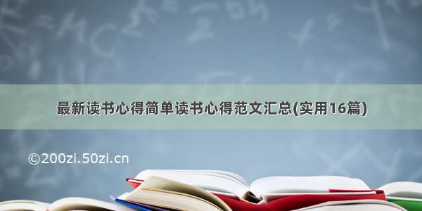 最新读书心得简单读书心得范文汇总(实用16篇)