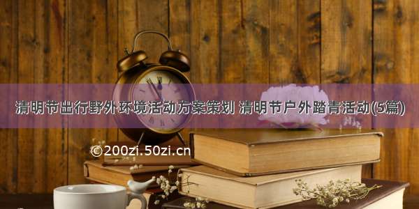 清明节出行野外环境活动方案策划 清明节户外踏青活动(5篇)