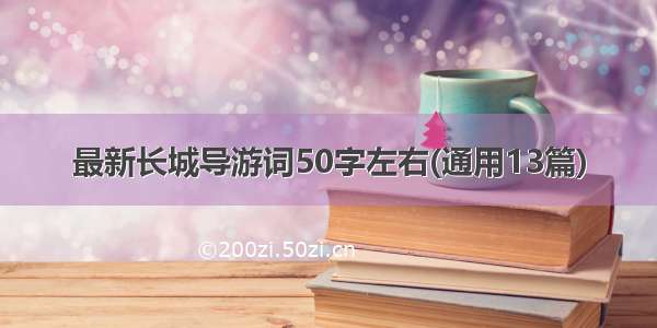 最新长城导游词50字左右(通用13篇)