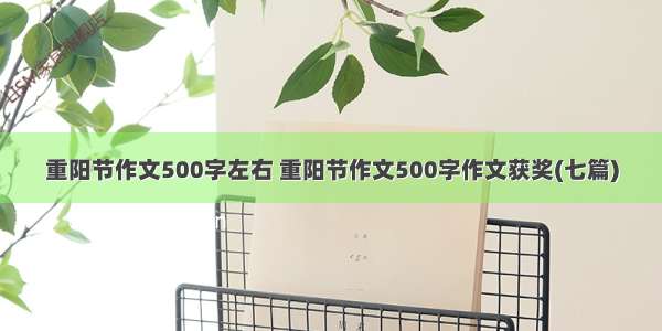 重阳节作文500字左右 重阳节作文500字作文获奖(七篇)