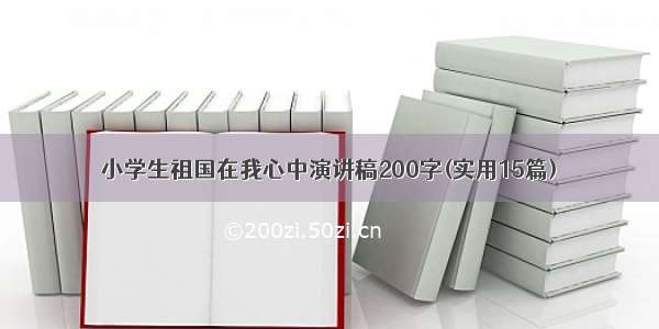 小学生祖国在我心中演讲稿200字(实用15篇)