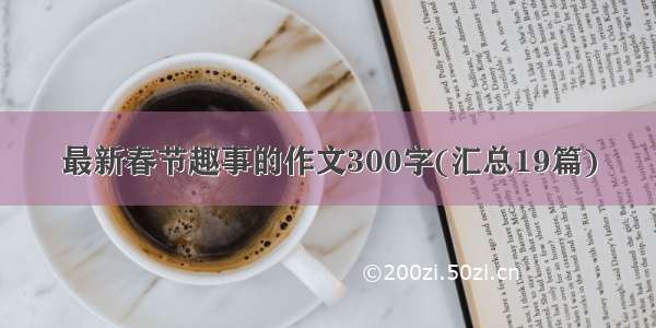 最新春节趣事的作文300字(汇总19篇)