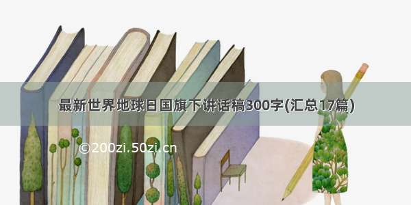 最新世界地球日国旗下讲话稿300字(汇总17篇)