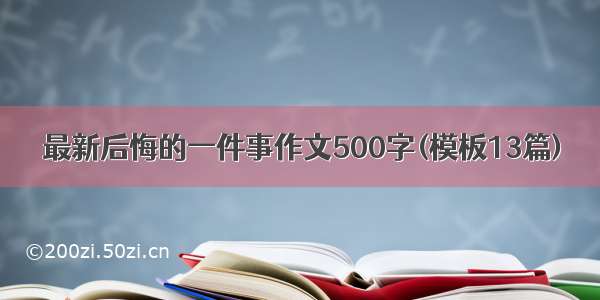 最新后悔的一件事作文500字(模板13篇)