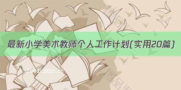 最新小学美术教师个人工作计划(实用20篇)