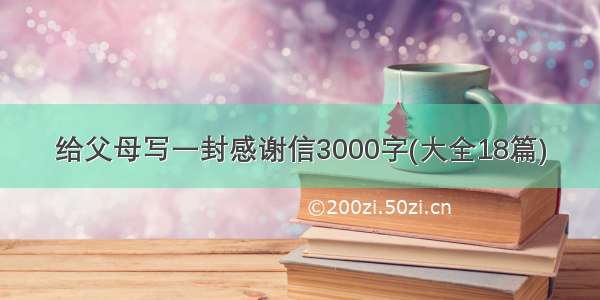 给父母写一封感谢信3000字(大全18篇)