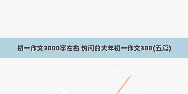 初一作文3000字左右 热闹的大年初一作文300(五篇)