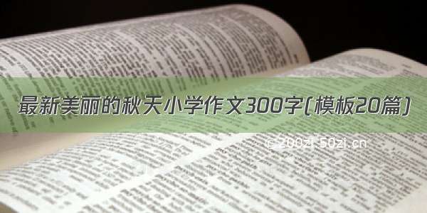 最新美丽的秋天小学作文300字(模板20篇)