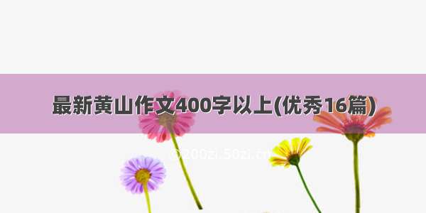 最新黄山作文400字以上(优秀16篇)