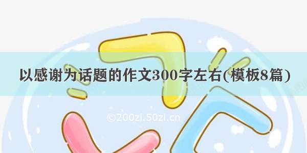 以感谢为话题的作文300字左右(模板8篇)