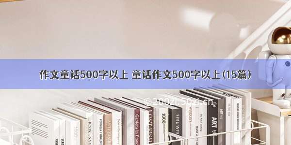 作文童话500字以上 童话作文500字以上(15篇)