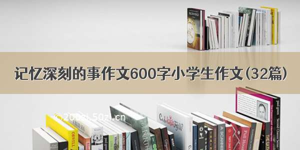 记忆深刻的事作文600字小学生作文(32篇)