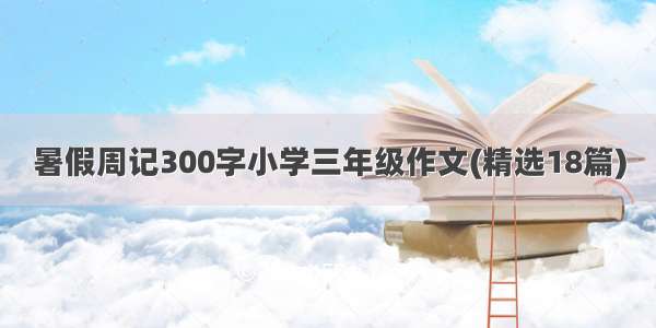 暑假周记300字小学三年级作文(精选18篇)