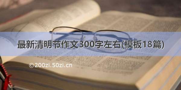 最新清明节作文300字左右(模板18篇)