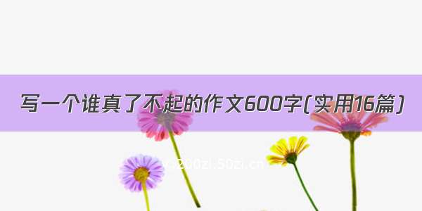 写一个谁真了不起的作文600字(实用16篇)