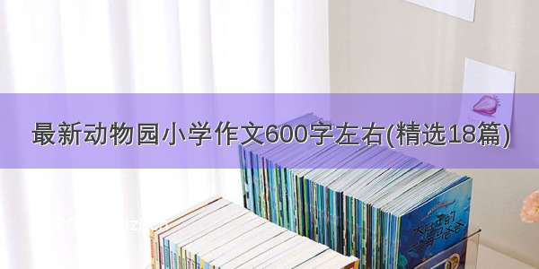 最新动物园小学作文600字左右(精选18篇)