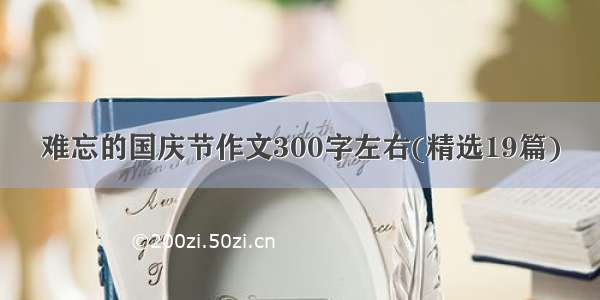 难忘的国庆节作文300字左右(精选19篇)