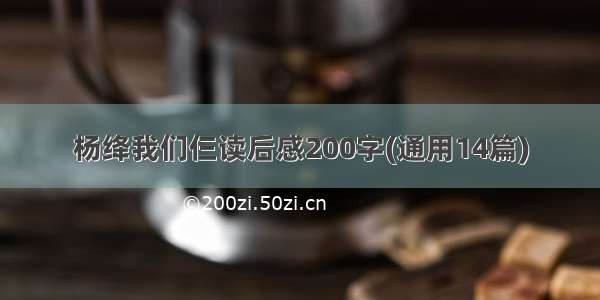 杨绛我们仨读后感200字(通用14篇)