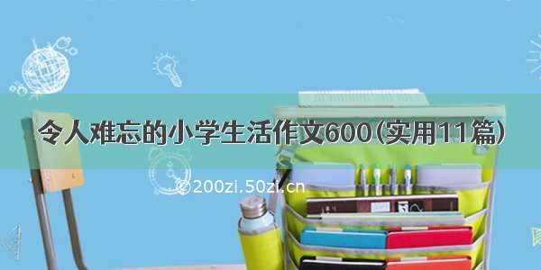 令人难忘的小学生活作文600(实用11篇)