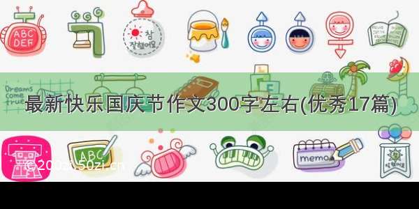 最新快乐国庆节作文300字左右(优秀17篇)