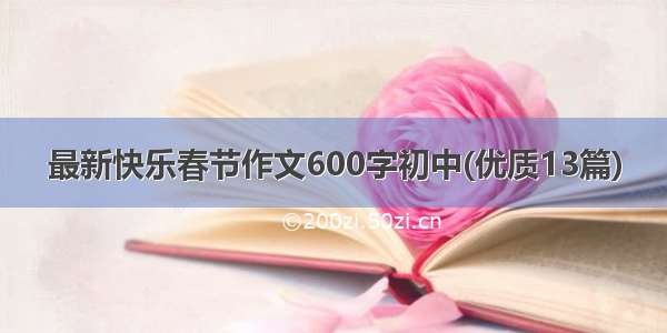 最新快乐春节作文600字初中(优质13篇)