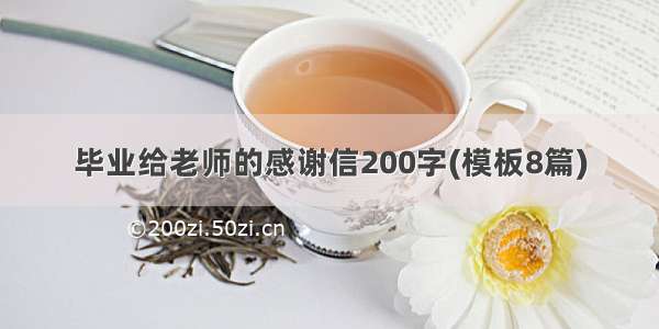 毕业给老师的感谢信200字(模板8篇)