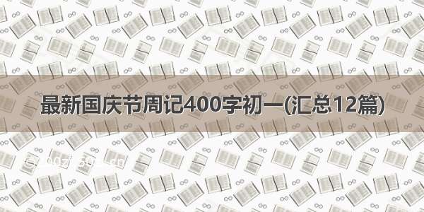 最新国庆节周记400字初一(汇总12篇)