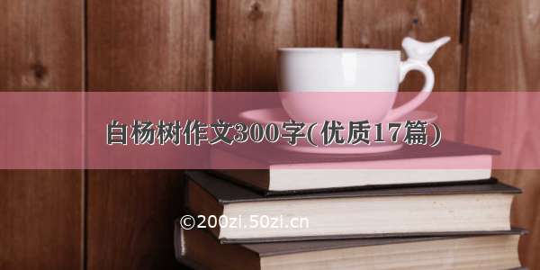 白杨树作文300字(优质17篇)