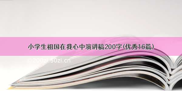 小学生祖国在我心中演讲稿200字(优秀16篇)