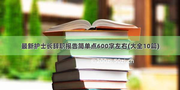 最新护士长辞职报告简单点600字左右(大全10篇)