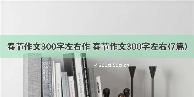 春节作文300字左右作 春节作文300字左右(7篇)