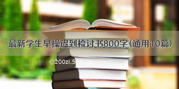 最新学生早操迟到检讨书800字(通用10篇)