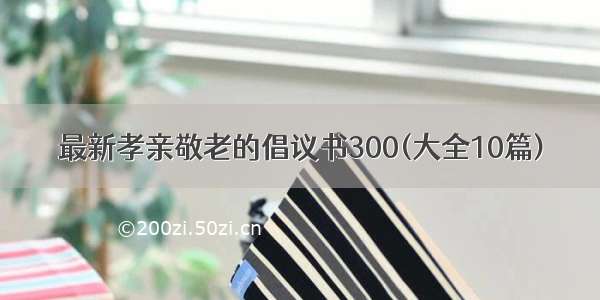 最新孝亲敬老的倡议书300(大全10篇)