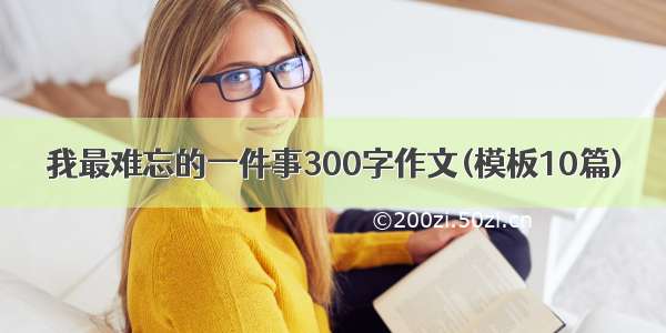 我最难忘的一件事300字作文(模板10篇)