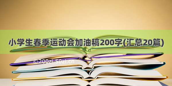 小学生春季运动会加油稿200字(汇总20篇)