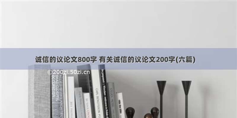 诚信的议论文800字 有关诚信的议论文200字(六篇)