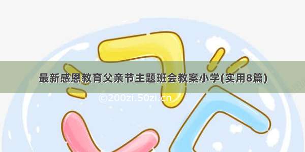 最新感恩教育父亲节主题班会教案小学(实用8篇)