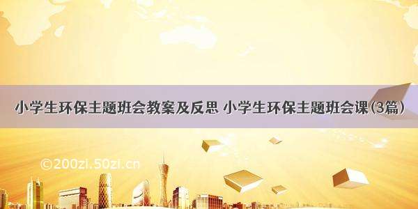 小学生环保主题班会教案及反思 小学生环保主题班会课(3篇)