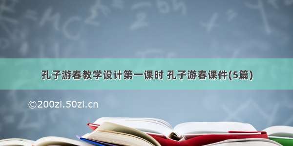 孔子游春教学设计第一课时 孔子游春课件(5篇)