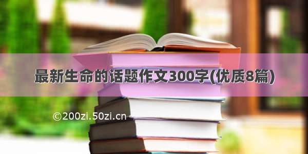 最新生命的话题作文300字(优质8篇)