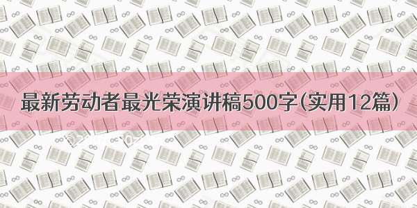 最新劳动者最光荣演讲稿500字(实用12篇)