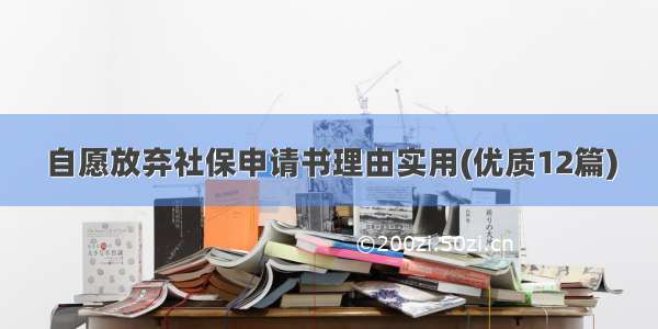 自愿放弃社保申请书理由实用(优质12篇)