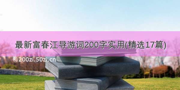 最新富春江导游词200字实用(精选17篇)