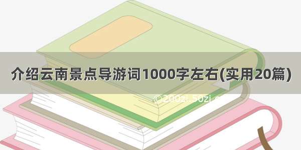 介绍云南景点导游词1000字左右(实用20篇)